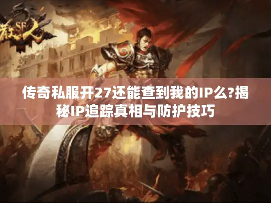 传奇私服开27还能查到我的IP么?揭秘IP追踪真相与防护技巧