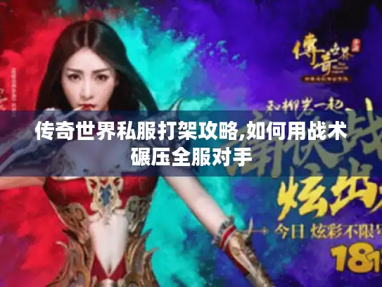 传奇世界私服打架攻略,如何用战术碾压全服对手 传奇世界私服打架攻略,如何用战术碾压全服对手
