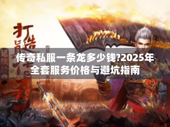 传奇私服一条龙多少钱?2025年全套服务价格与避坑指南