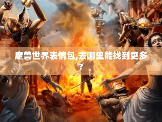 魔兽世界表情包,去哪里能找到更多? 魔兽世界表情包,去哪里能找到更多?