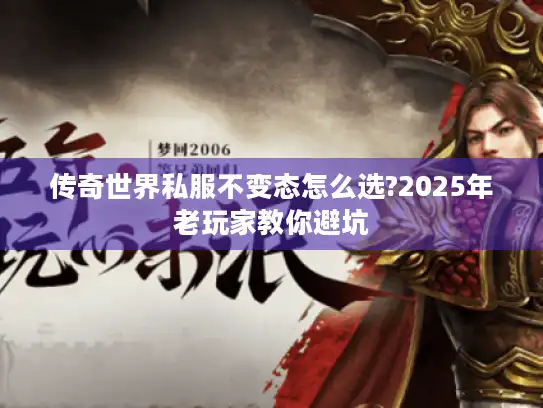 传奇世界私服不变态怎么选?2025年老玩家教你避坑