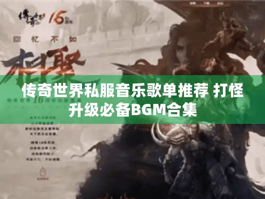 传奇世界私服音乐歌单推荐 打怪升级必备BGM合集