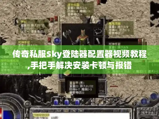 传奇私服Sky登陆器配置器视频教程,手把手解决安装卡顿与报错