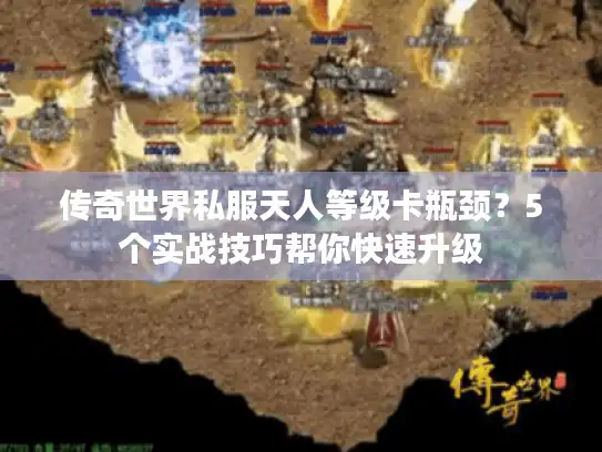 传奇世界私服天人等级卡瓶颈？5个实战技巧帮你快速升级