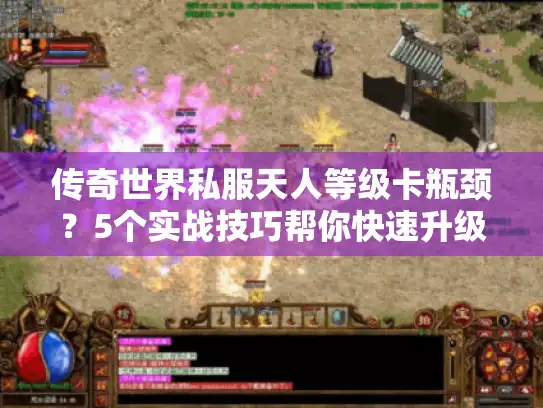 传奇世界私服天人等级卡瓶颈？5个实战技巧帮你快速升级