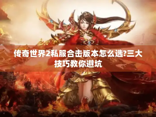 传奇世界2私服合击版本怎么选?三大技巧教你避坑