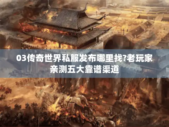 03传奇世界私服发布哪里找?老玩家亲测五大靠谱渠道