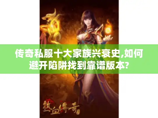 传奇私服十大家族兴衰史,如何避开陷阱找到靠谱版本? 传奇私服十大家族兴衰史,如何避开陷阱找到靠谱版本?