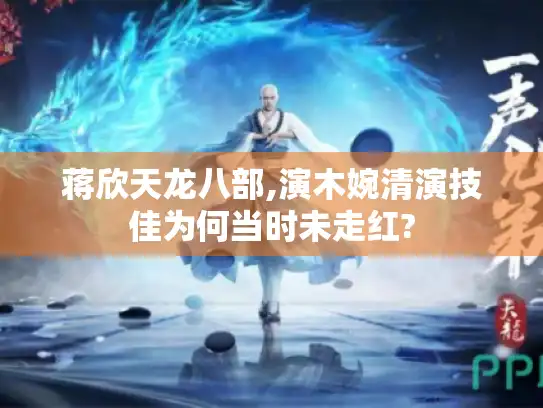 蒋欣天龙八部,演木婉清演技佳为何当时未走红? 蒋欣天龙八部,演木婉清演技佳为何当时未走红?