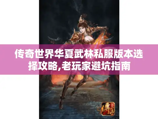 传奇世界华夏武林私服版本选择攻略,老玩家避坑指南 传奇世界华夏武林私服版本选择攻略,老玩家避坑指南