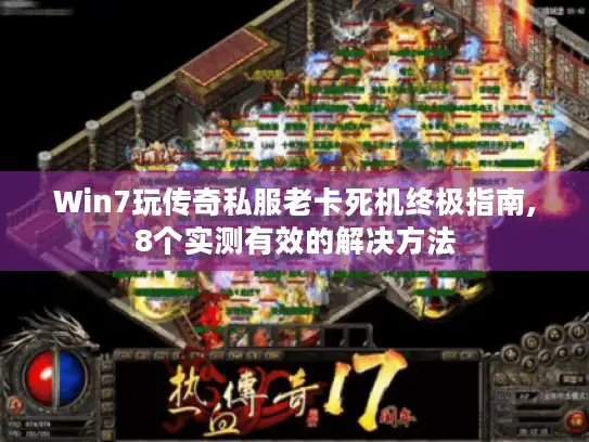 Win7玩传奇私服老卡死机终极指南,8个实测有效的解决方法