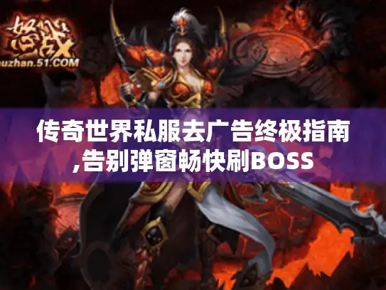 传奇世界私服去广告终极指南,告别弹窗畅快刷BOSS