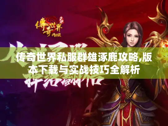 传奇世界私服群雄涿鹿攻略,版本下载与实战技巧全解析