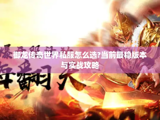 御龙传奇世界私服怎么选?当前最稳版本与实战攻略