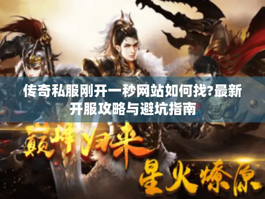 传奇私服刚开一秒网站如何找?最新开服攻略与避坑指南