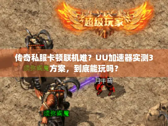 传奇私服卡顿联机难?UU加速器实测3方案,到底能玩吗? 传奇私服卡顿联机难?UU加速器实测3方案,到底能玩吗?