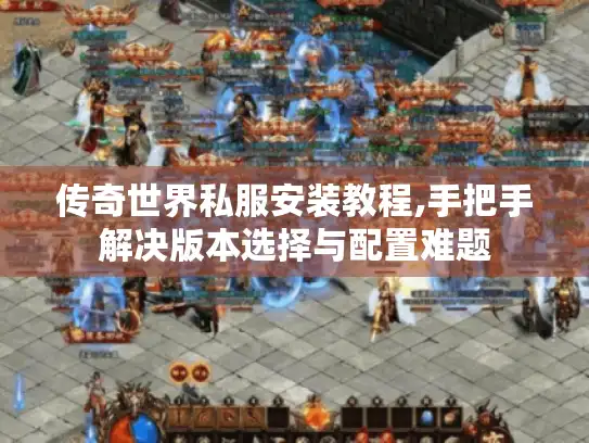 传奇世界私服安装教程,手把手解决版本选择与配置难题