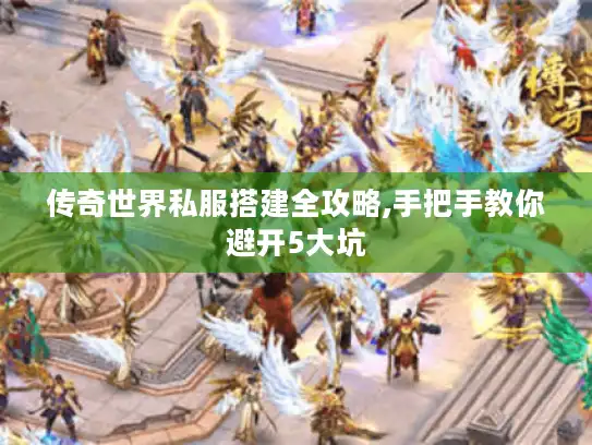 传奇世界私服搭建全攻略,手把手教你避开5大坑 传奇世界私服搭建全攻略,手把手教你避开5大坑