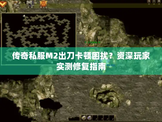 传奇私服M2出刀卡顿困扰？资深玩家实测修复指南