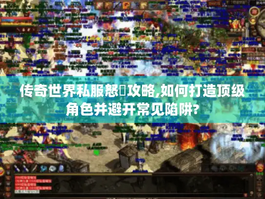 传奇世界私服怒戰攻略,如何打造顶级角色并避开常见陷阱?