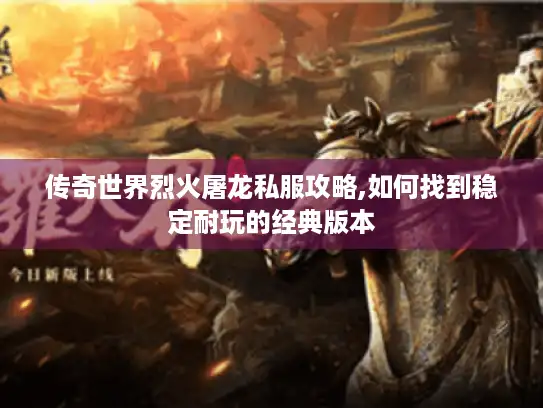 传奇世界烈火屠龙私服攻略,如何找到稳定耐玩的经典版本