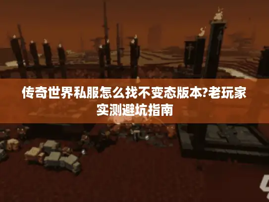 传奇世界私服怎么找不变态版本?老玩家实测避坑指南