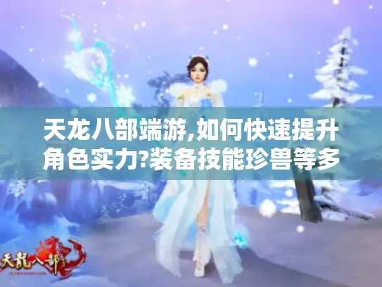 天龙八部端游,如何快速提升角色实力?装备技能珍兽等多方面揭秘