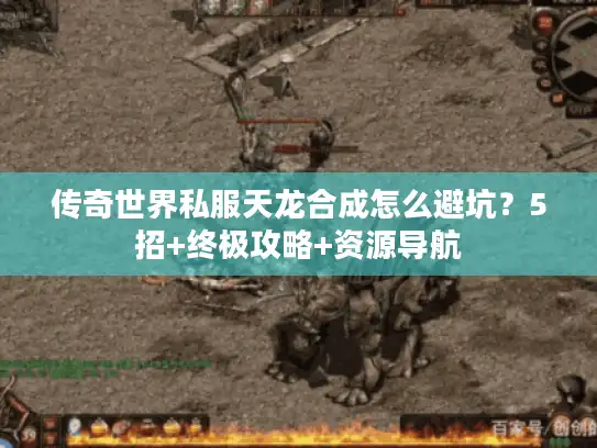 传奇世界私服天龙合成怎么避坑？5招+终极攻略+资源导航