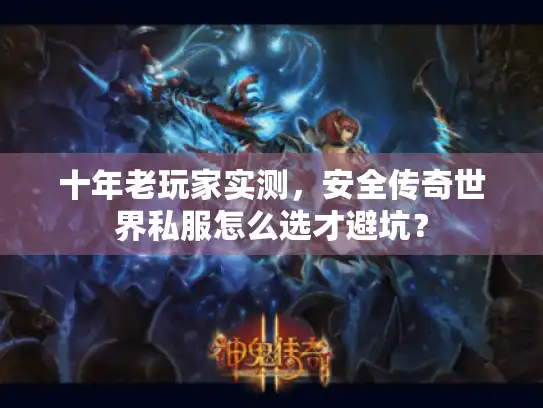十年老玩家实测，安全传奇世界私服怎么选才避坑？
