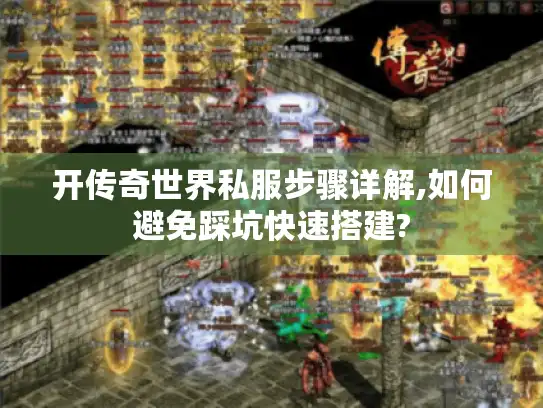 开传奇世界私服步骤详解,如何避免踩坑快速搭建?