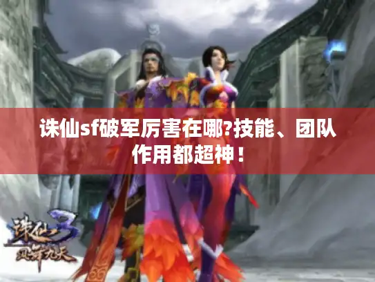 诛仙sf破军厉害在哪?技能、团队作用都超神！
