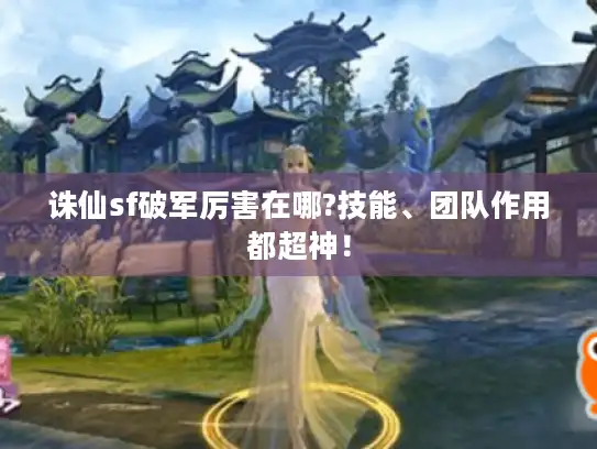 诛仙sf破军厉害在哪?技能、团队作用都超神！