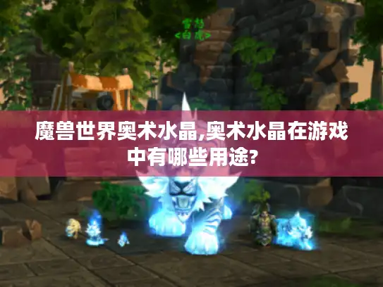 魔兽世界奥术水晶,奥术水晶在游戏中有哪些用途?