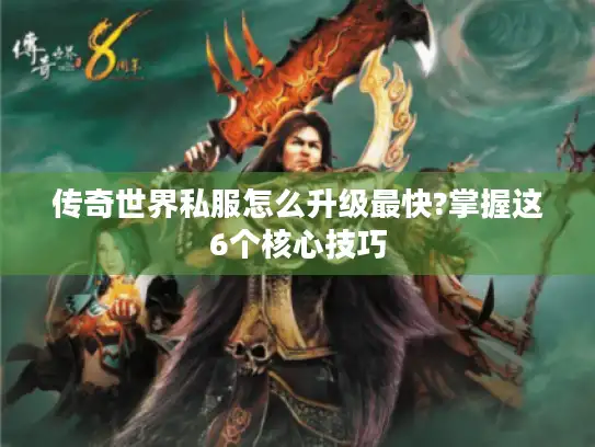 传奇世界私服怎么升级最快?掌握这6个核心技巧 传奇世界私服怎么升级最快?掌握这6个核心技巧
