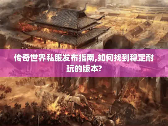 传奇世界私服发布指南,如何找到稳定耐玩的版本?