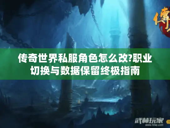 传奇世界私服角色怎么改?职业切换与数据保留终极指南