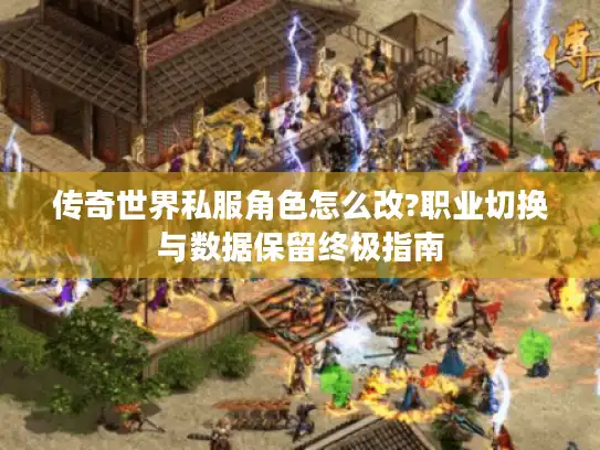 传奇世界私服角色怎么改?职业切换与数据保留终极指南