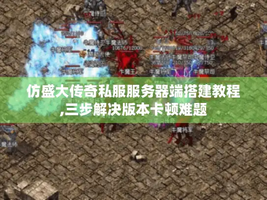 仿盛大传奇私服服务器端搭建教程,三步解决版本卡顿难题 仿盛大传奇私服服务器端搭建教程,三步解决版本卡顿难题