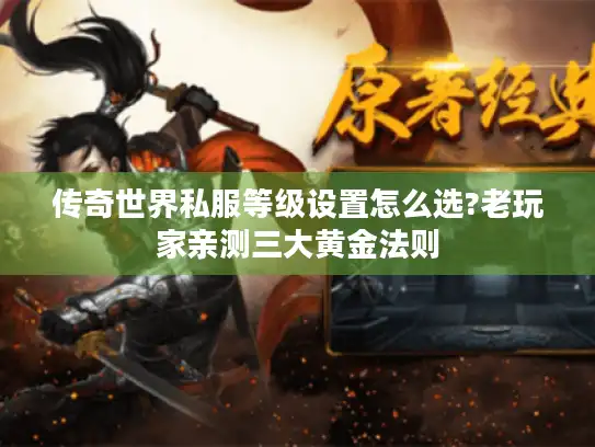 传奇世界私服等级设置怎么选?老玩家亲测三大黄金法则