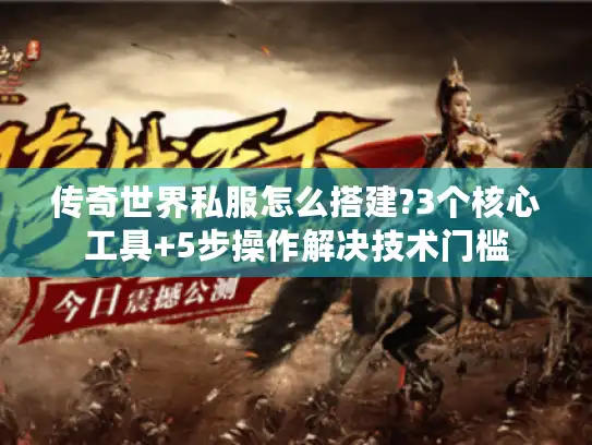 传奇世界私服怎么搭建?3个核心工具+5步操作解决技术门槛