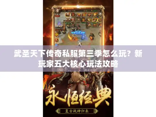 武圣天下传奇私服第三季怎么玩？新玩家五大核心玩法攻略