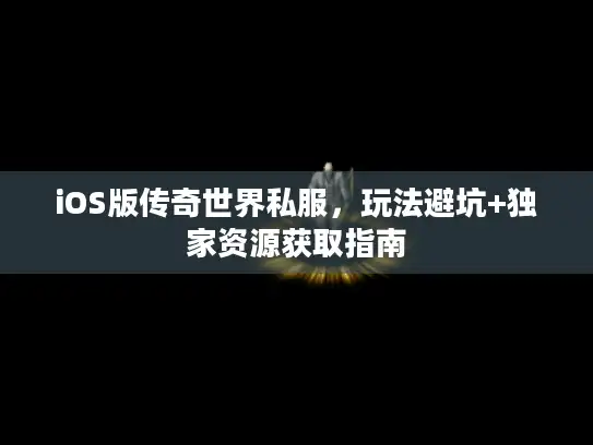 iOS版传奇世界私服，玩法避坑+独家资源获取指南