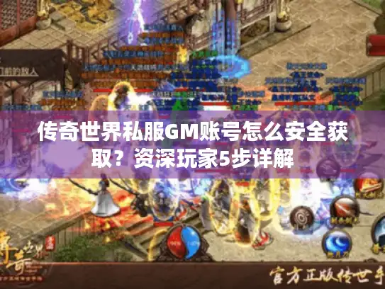 传奇世界私服GM账号怎么安全获取?资深玩家5步详解 传奇世界私服GM账号怎么安全获取?资深玩家5步详解