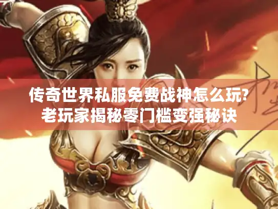 传奇世界私服免费战神怎么玩?老玩家揭秘零门槛变强秘诀
