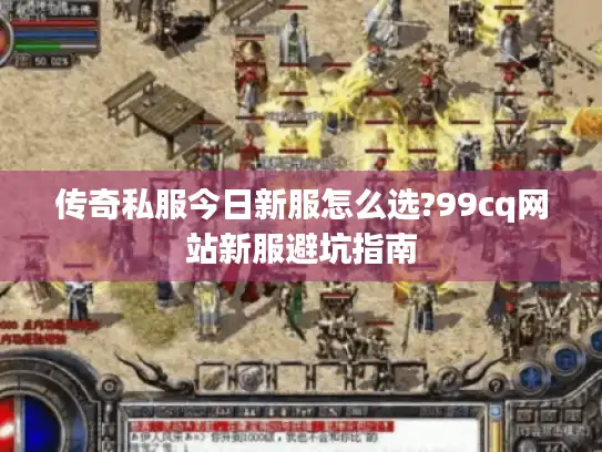 传奇私服今日新服怎么选?99cq网站新服避坑指南