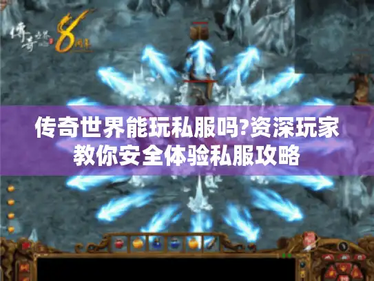 传奇世界能玩私服吗?资深玩家教你安全体验私服攻略