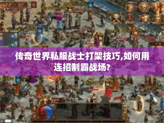 传奇世界私服战士打架技巧,如何用连招制霸战场?