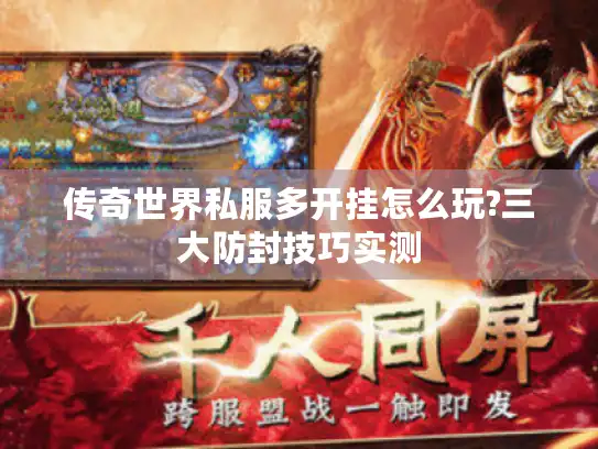 传奇世界私服多开挂怎么玩?三大防封技巧实测