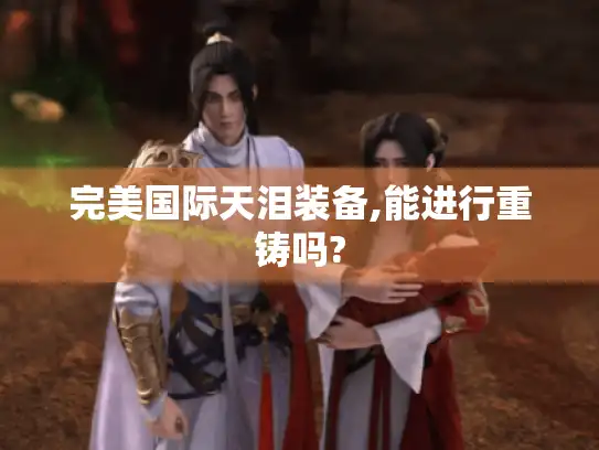 完美国际天泪装备,能进行重铸吗? 完美国际天泪装备,能进行重铸吗?