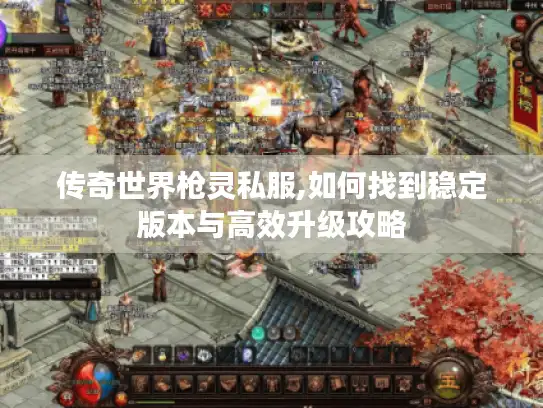 传奇世界枪灵私服,如何找到稳定版本与高效升级攻略 传奇世界枪灵私服,如何找到稳定版本与高效升级攻略